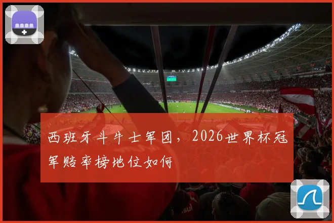 西班牙斗牛士军团，2026世界杯冠军赔率榜地位如何