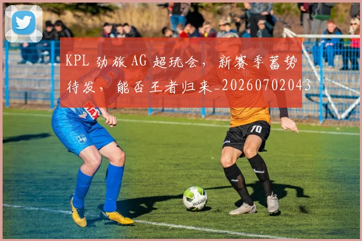 KPL 劲旅 AG 超玩会，新赛季蓄势待发，能否王者归来_20260702043856