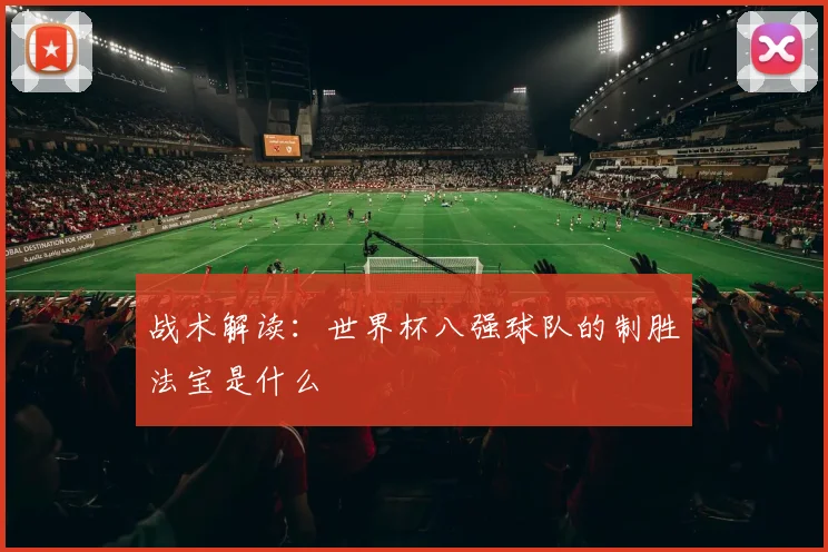 战术解读：世界杯八强球队的制胜法宝是什么