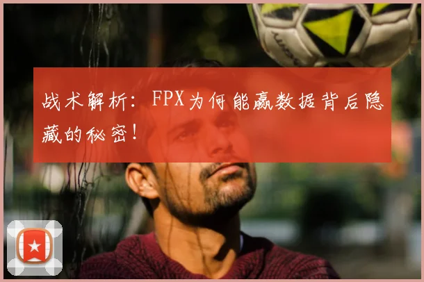 战术解析：FPX为何能赢数据背后隐藏的秘密！