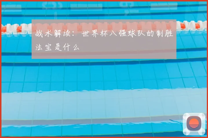 战术解读:世界杯八强球队的制胜法宝是什么