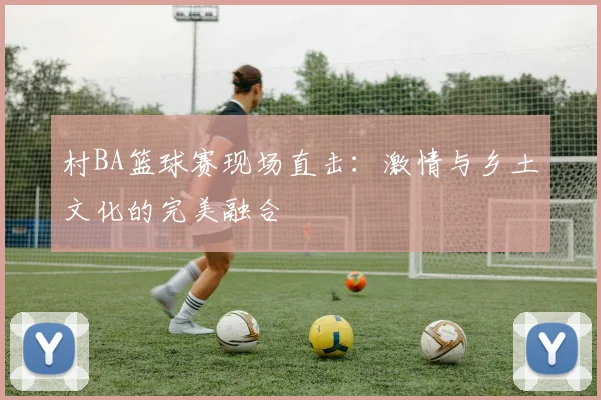 村BA篮球赛现场直击：激情与乡土文化的完美融合