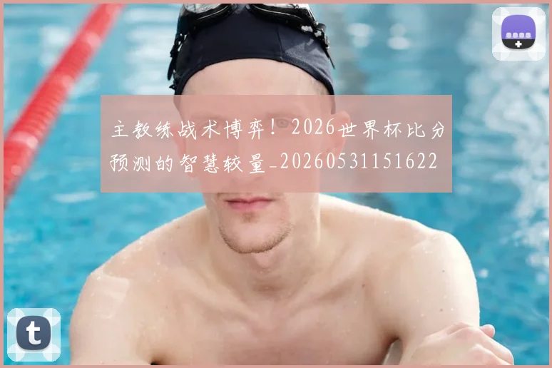主教练战术博弈！2026世界杯比分预测的智慧较量_20260531151622
