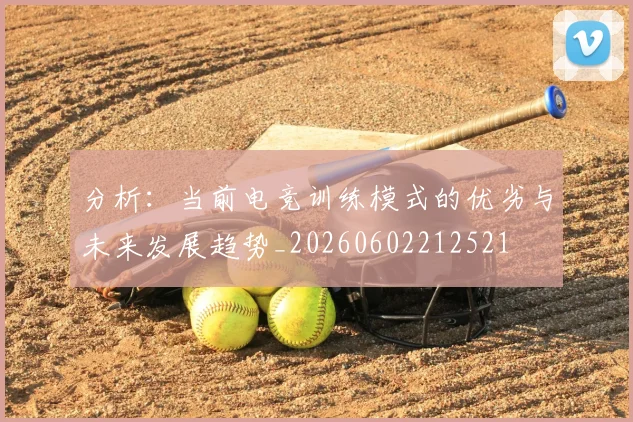 分析：当前电竞训练模式的优劣与未来发展趋势_20260602212521