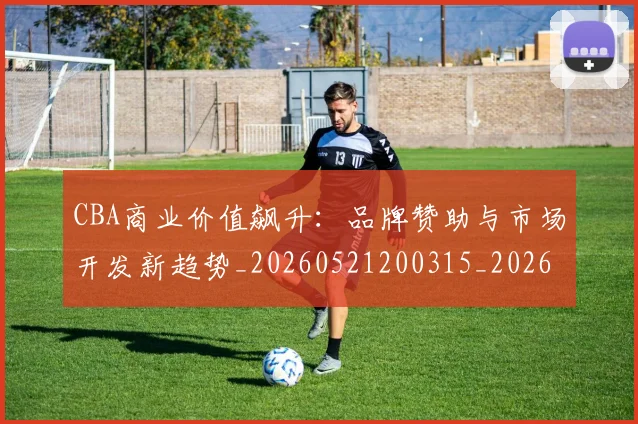 CBA商业价值飙升：品牌赞助与市场开发新趋势_20260521200315_20260702035606
