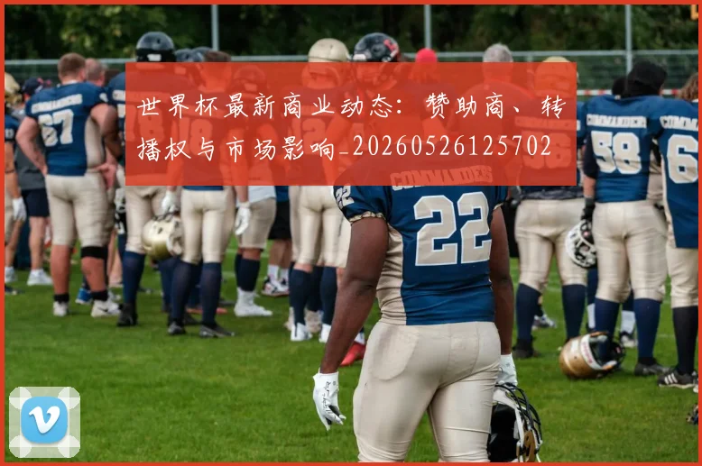世界杯最新商业动态：赞助商、转播权与市场影响_20260526125702