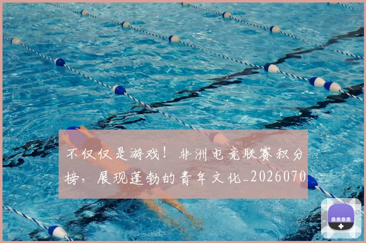 不仅仅是游戏！非洲电竞联赛积分榜，展现蓬勃的青年文化_20260702174327