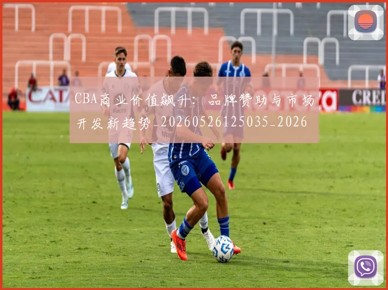 CBA商业价值飙升：品牌赞助与市场开发新趋势_20260526125035_20260702035608