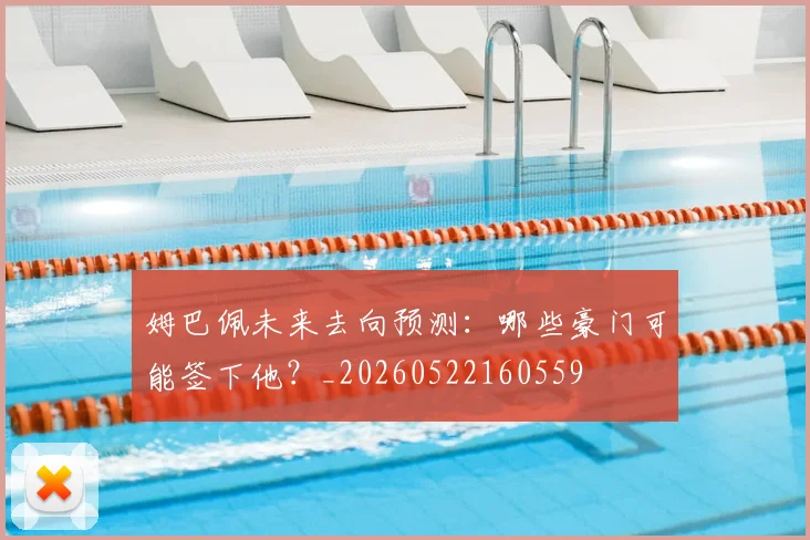 姆巴佩未来去向预测：哪些豪门可能签下他？_20260522160559
