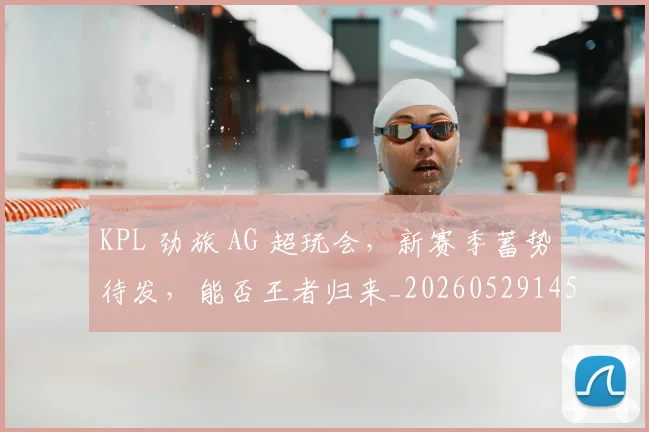KPL 劲旅 AG 超玩会，新赛季蓄势待发，能否王者归来_20260529145900
