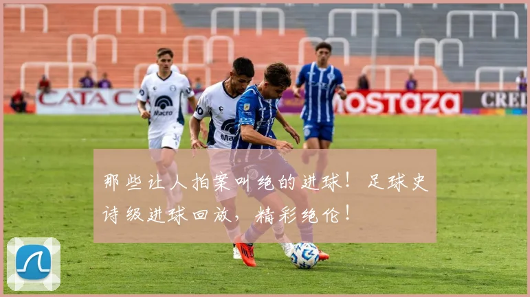 那些让人拍案叫绝的进球！足球史诗级进球回放，精彩绝伦！