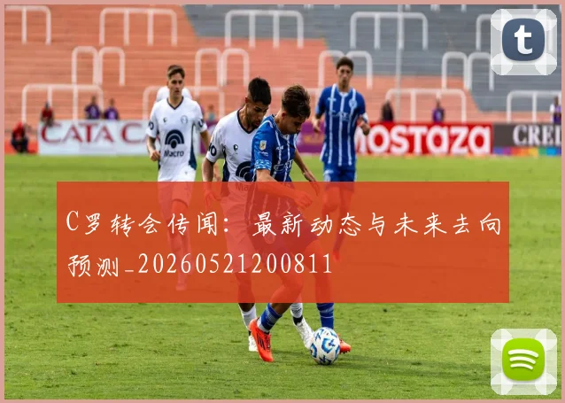 C罗转会传闻：最新动态与未来去向预测_20260521200811