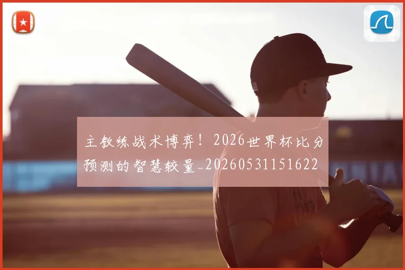 主教练战术博弈！2026世界杯比分预测的智慧较量_20260531151622