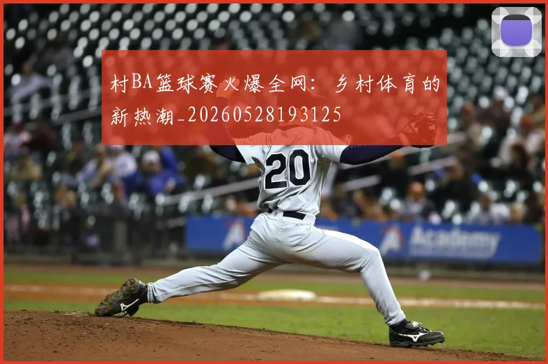 村BA篮球赛火爆全网：乡村体育的新热潮_20260528193125