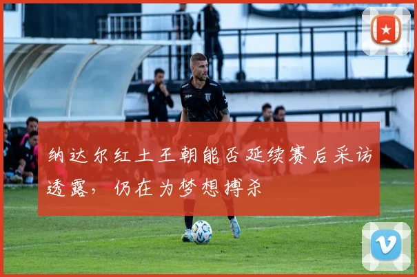 纳达尔红土王朝能否延续赛后采访透露，仍在为梦想搏杀