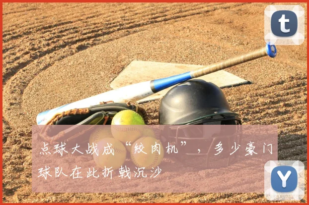 点球大战成“绞肉机”，多少豪门球队在此折戟沉沙