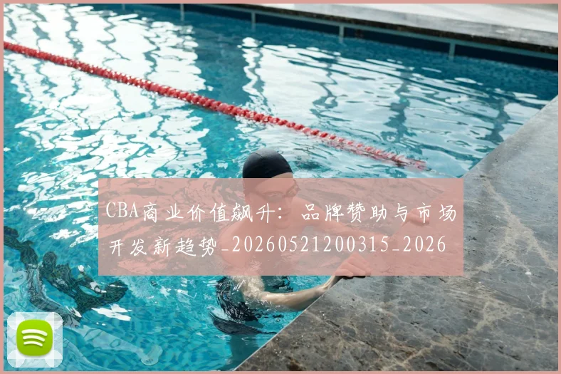 CBA商业价值飙升：品牌赞助与市场开发新趋势_20260521200315_20260702035606