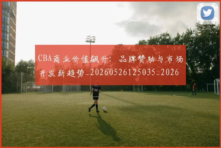 CBA商业价值飙升：品牌赞助与市场开发新趋势_20260526125035_20260702035608