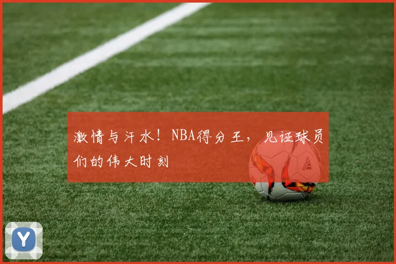 激情与汗水！NBA得分王，见证球员们的伟大时刻