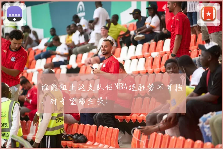 谁能阻止这支队伍NBA连胜势不可挡，对手望而生畏！
