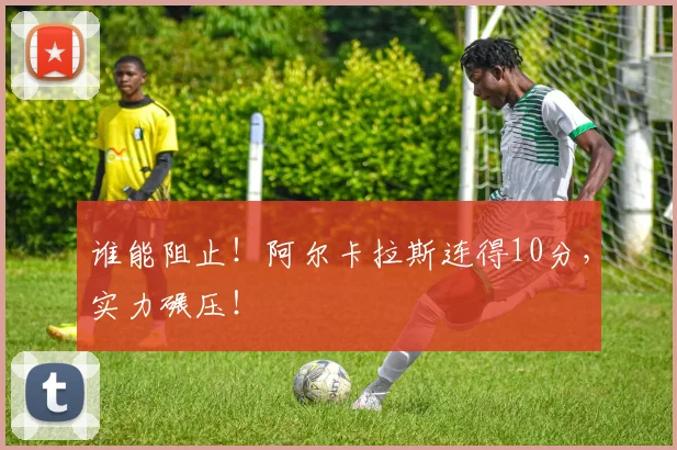谁能阻止！阿尔卡拉斯连得10分，实力碾压！