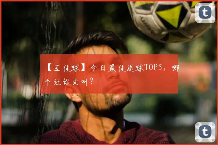 【五佳球】今日最佳进球TOP5，哪个让你尖叫？