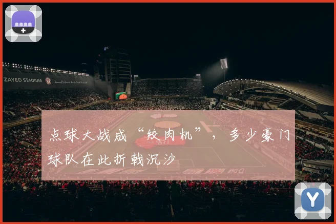 点球大战成“绞肉机”，多少豪门球队在此折戟沉沙