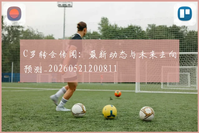 C罗转会传闻：最新动态与未来去向预测_20260521200811