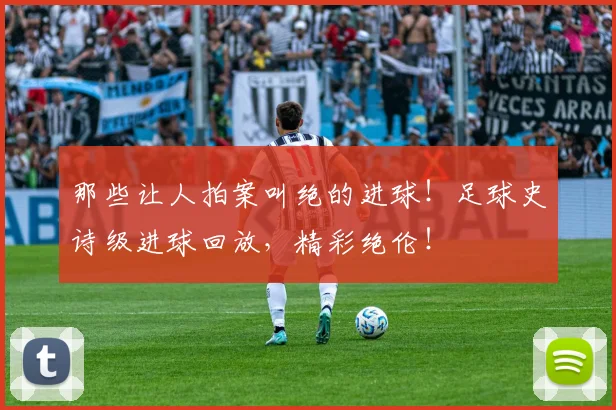 那些让人拍案叫绝的进球！足球史诗级进球回放，精彩绝伦！