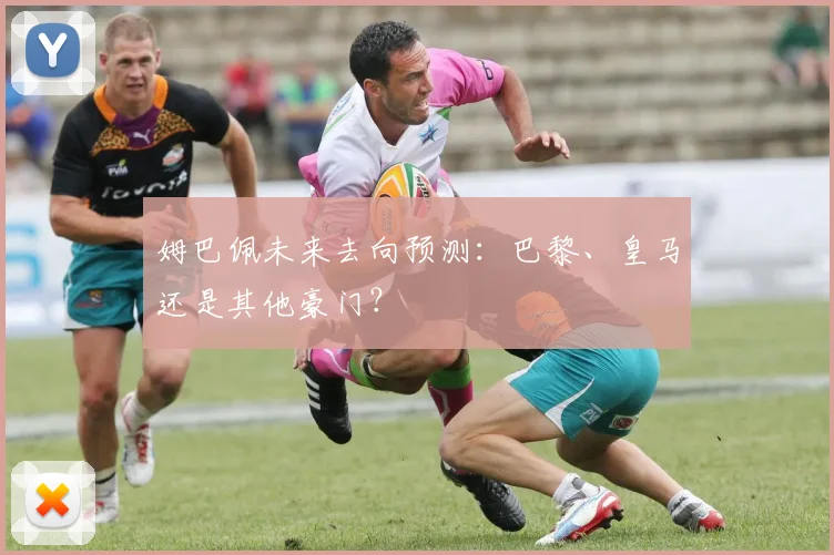 姆巴佩未来去向预测：巴黎、皇马还是其他豪门？