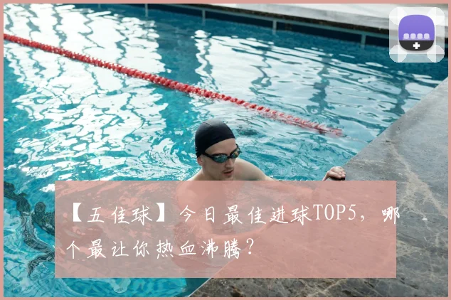 【五佳球】今日最佳进球TOP5，哪个最让你热血沸腾？