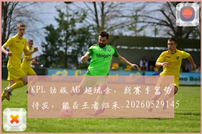 KPL 劲旅 AG 超玩会，新赛季蓄势待发，能否王者归来_20260529145900