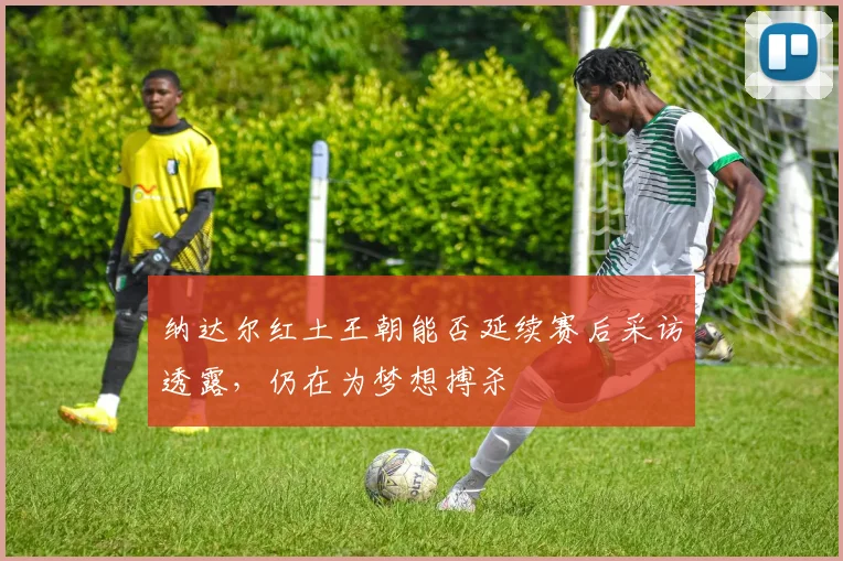 纳达尔红土王朝能否延续赛后采访透露，仍在为梦想搏杀