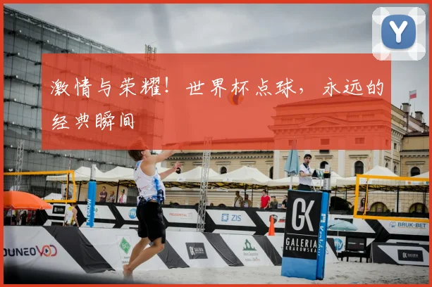激情与荣耀！世界杯点球，永远的经典瞬间