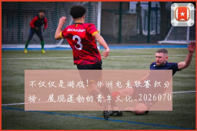不仅仅是游戏！非洲电竞联赛积分榜，展现蓬勃的青年文化_20260702174327